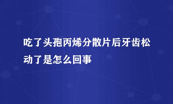 吃了头孢丙烯分散片后牙齿松动了是怎么回事