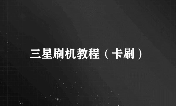 三星刷机教程(卡刷)