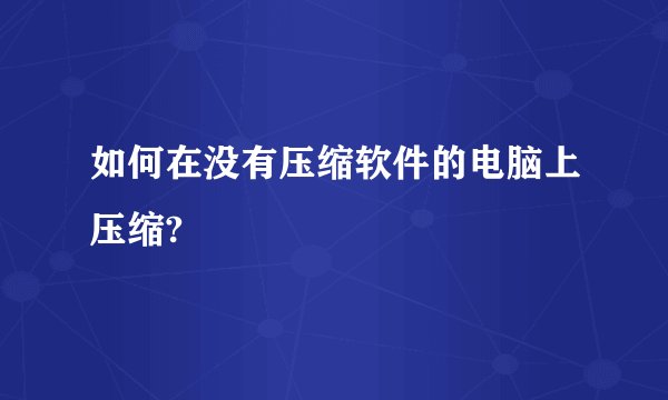 如何在没有压缩软件的电脑上压缩?