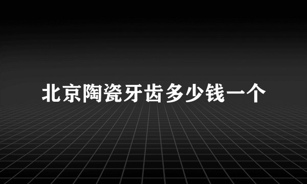 北京陶瓷牙齿多少钱一个