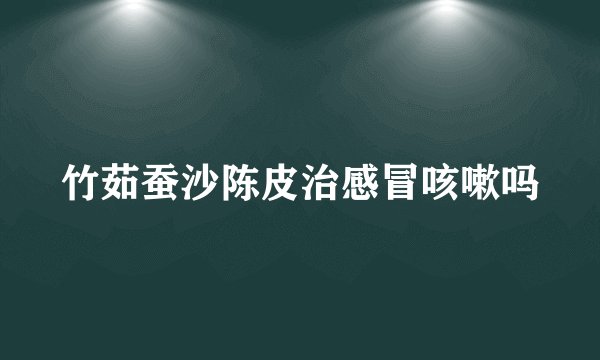 竹茹蚕沙陈皮治感冒咳嗽吗