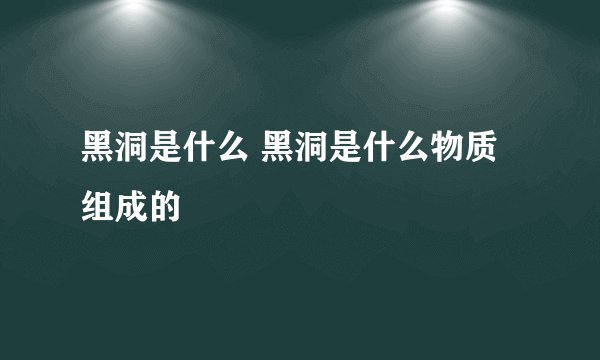黑洞是什么 黑洞是什么物质组成的