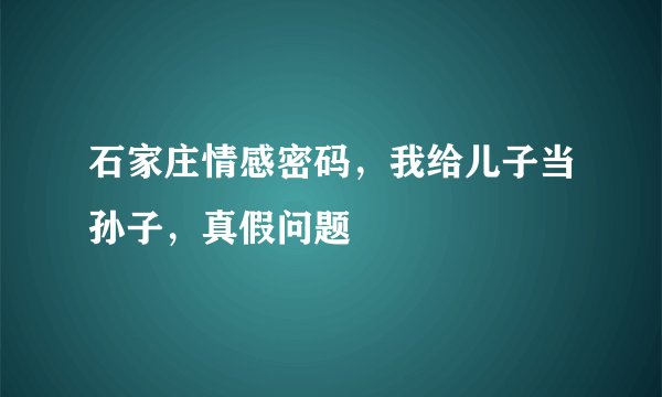 石家庄情感密码，我给儿子当孙子，真假问题