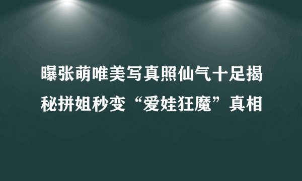 曝张萌唯美写真照仙气十足揭秘拼姐秒变“爱娃狂魔”真相