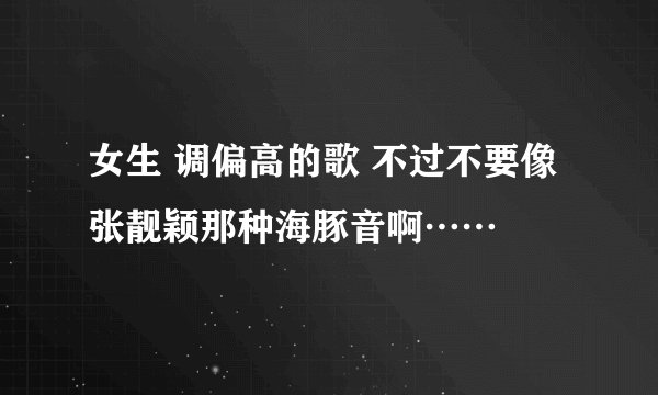 女生 调偏高的歌 不过不要像张靓颖那种海豚音啊……