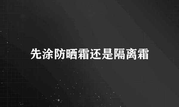 先涂防晒霜还是隔离霜