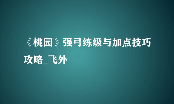 《桃园》强弓练级与加点技巧攻略_飞外