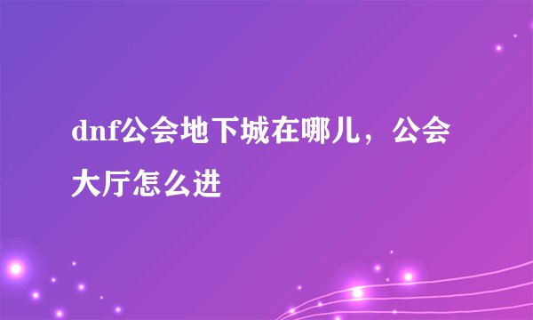 dnf公会地下城在哪儿,公会大厅怎么进