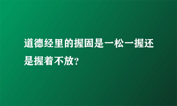 道德经里的握固是一松一握还是握着不放？