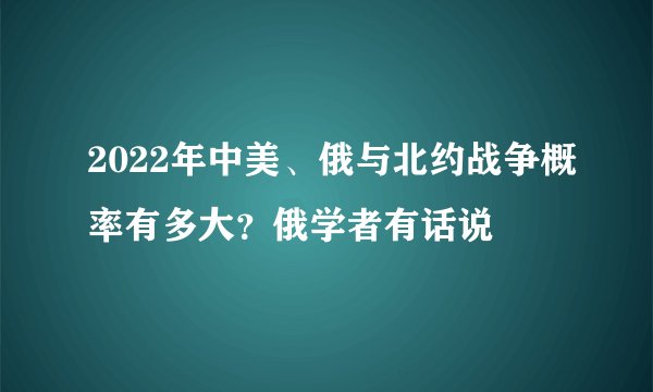 2022年中美、俄与北约战争概率有多大？俄学者有话说