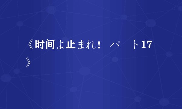 《时间よ止まれ！ パート17》