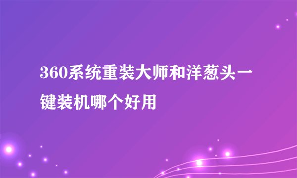 360系统重装大师和洋葱头一键装机哪个好用