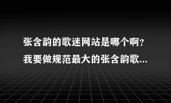 张含韵的歌迷网站是哪个啊？我要做规范最大的张含韵歌迷粉丝网站？