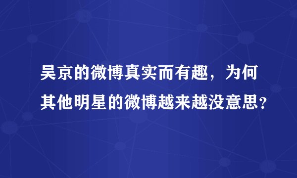 吴京的微博真实而有趣，为何其他明星的微博越来越没意思？