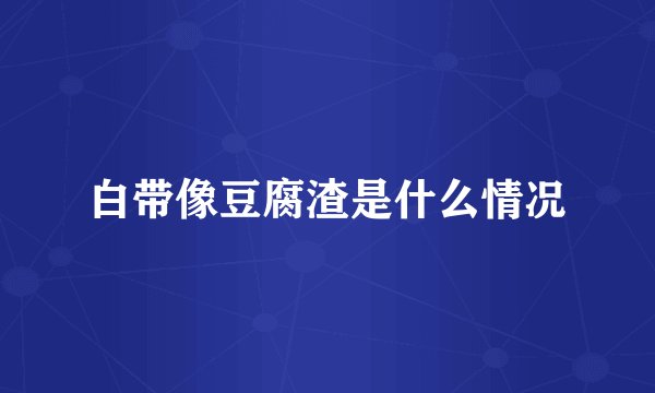 白带像豆腐渣是什么情况