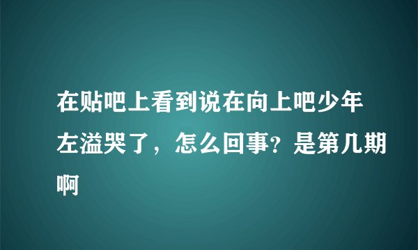 在贴吧上看到说在向上吧少年左溢哭了，怎么回事？是第几期啊