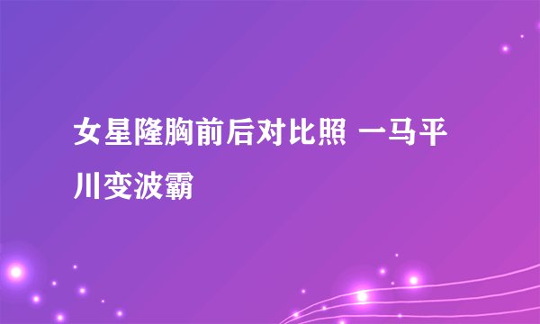 女星隆胸前后对比照 一马平川变波霸