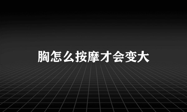 胸怎么按摩才会变大