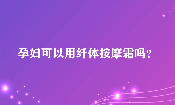 孕妇可以用纤体按摩霜吗？
