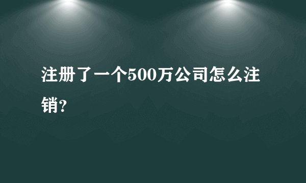 注册了一个500万公司怎么注销？