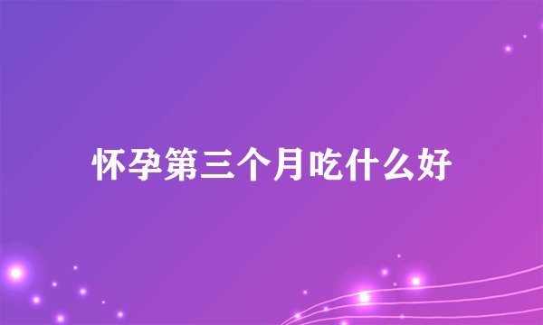 怀孕第三个月吃什么好