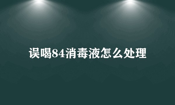误喝84消毒液怎么处理