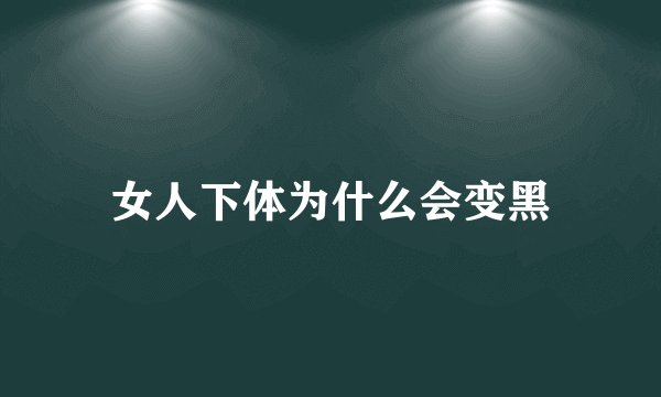 女人下体为什么会变黑