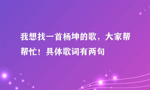 我想找一首杨坤的歌，大家帮帮忙！具体歌词有两句