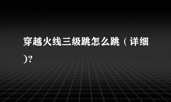 穿越火线三级跳怎么跳（详细)？