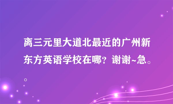 离三元里大道北最近的广州新东方英语学校在哪？谢谢~急。。