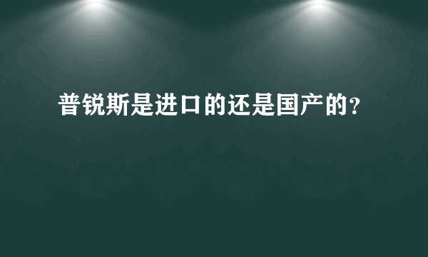 普锐斯是进口的还是国产的？