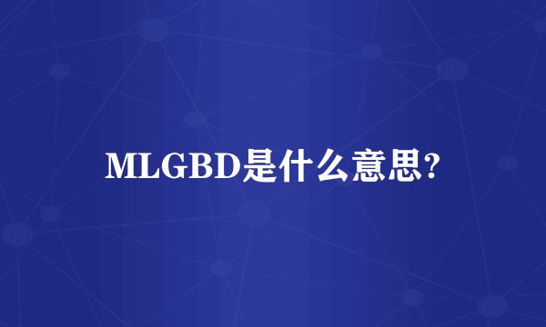 MLGBD是什么意思?