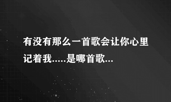 有没有那么一首歌会让你心里记着我.....是哪首歌的歌词？