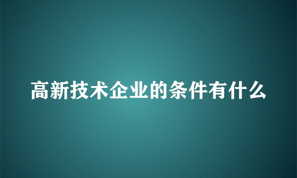 高新技术企业的条件有什么