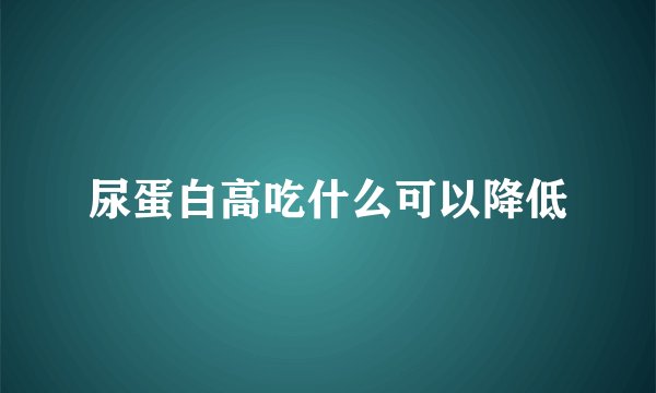尿蛋白高吃什么可以降低