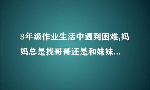 3年级作业生活中遇到困难,妈妈总是找哥哥还是和妹妹商量解决办法,她挂在嘴边？