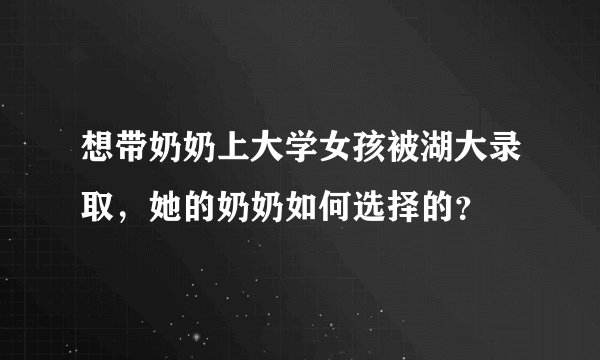 想带奶奶上大学女孩被湖大录取，她的奶奶如何选择的？