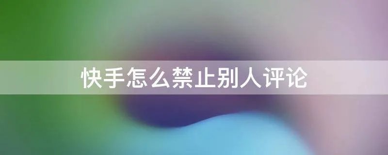 快手怎么禁止别人评论
