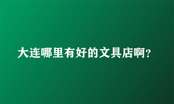 大连哪里有好的文具店啊？