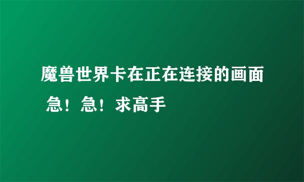 魔兽世界卡在正在连接的画面 急！急！求高手