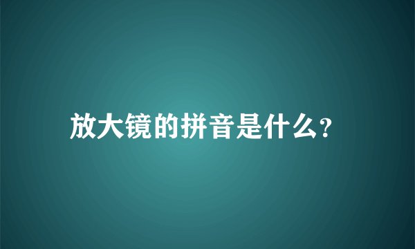 放大镜的拼音是什么？