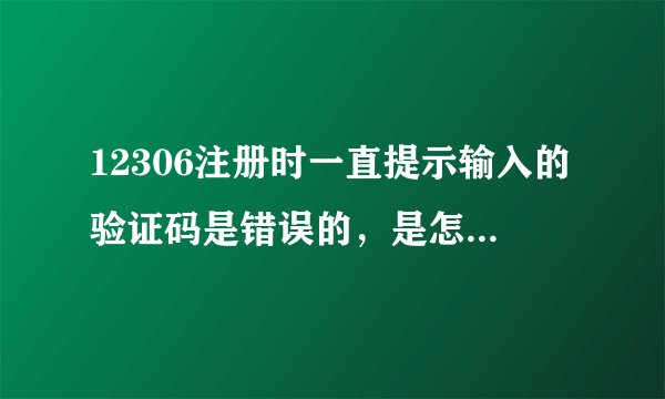 12306注册时一直提示输入的验证码是错误的，是怎么回事。