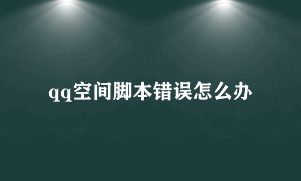 qq空间脚本错误怎么办