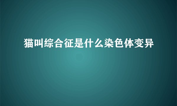 猫叫综合征是什么染色体变异