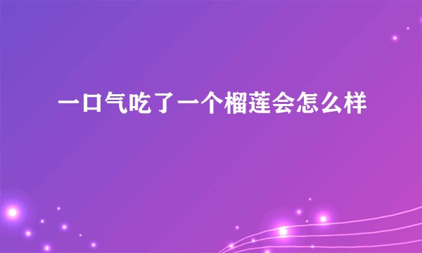 一口气吃了一个榴莲会怎么样
