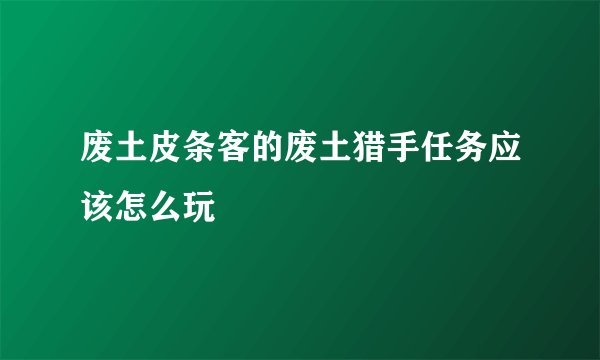 废土皮条客的废土猎手任务应该怎么玩