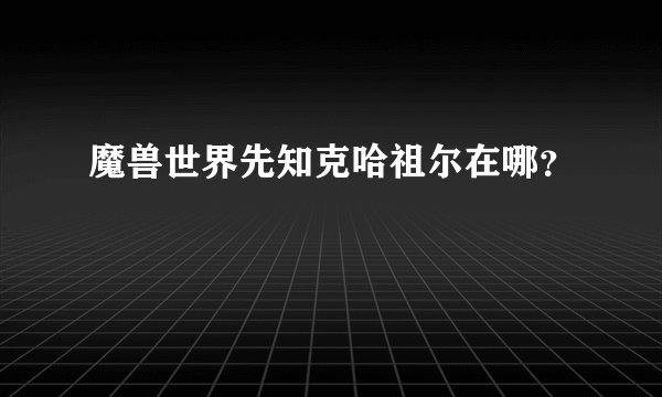 魔兽世界先知克哈祖尔在哪？