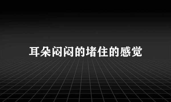 耳朵闷闷的堵住的感觉
