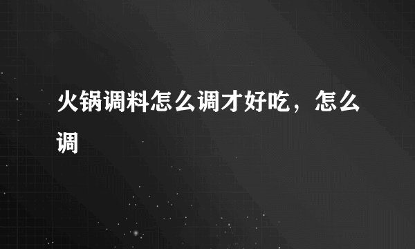 火锅调料怎么调才好吃,怎么调