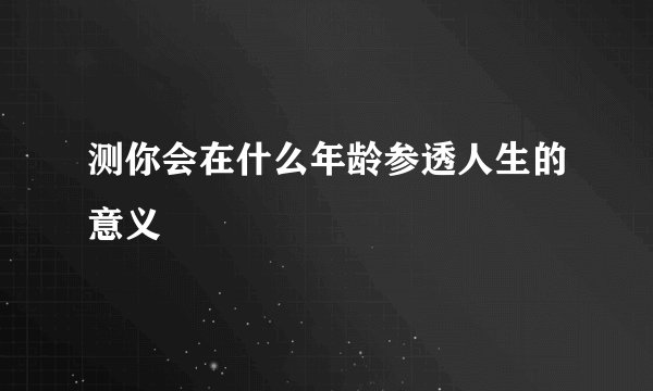 测你会在什么年龄参透人生的意义